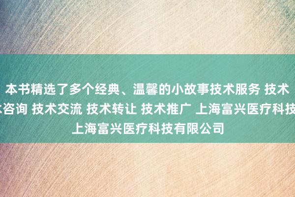 本书精选了多个经典、温馨的小故事技术服务 技术开发 技术咨询 技术交流 技术转让 技术推广 上海富兴医疗科技有限公司