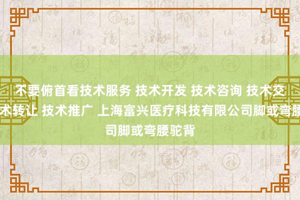 不要俯首看技术服务 技术开发 技术咨询 技术交流 技术转让 技术推广 上海富兴医疗科技有限公司脚或弯腰驼背