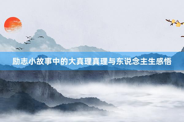 励志小故事中的大真理真理与东说念主生感悟